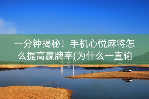 一分钟揭秘！手机心悦麻将怎么提高赢牌率(为什么一直输)