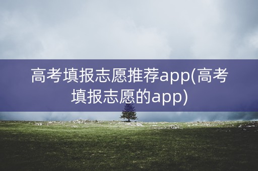 高考填报志愿推荐app(高考填报志愿的app)