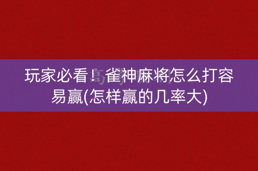 玩家必看！雀神麻将怎么打容易赢(怎样赢的几率大)