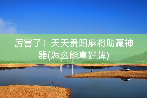 厉害了！天天贵阳麻将助赢神器(怎么能拿好牌)