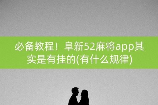 必备教程！阜新52麻将app其实是有挂的(有什么规律)