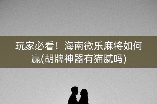 玩家必看！海南微乐麻将如何赢(胡牌神器有猫腻吗)