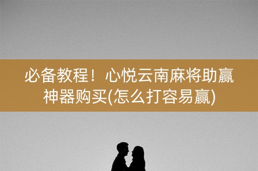 必备教程！心悦云南麻将助赢神器购买(怎么打容易赢)