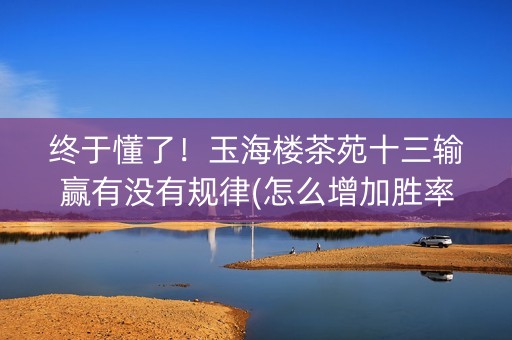 终于懂了！玉海楼茶苑十三输赢有没有规律(怎么增加胜率)