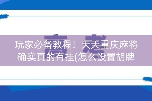 玩家必备教程！天天重庆麻将确实真的有挂(怎么设置胡牌)