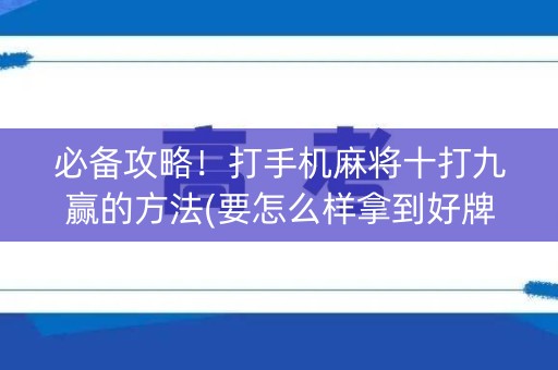 必备攻略！打手机麻将十打九赢的方法(要怎么样拿到好牌)
