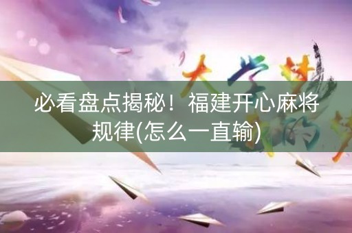 必看盘点揭秘！福建开心麻将规律(怎么一直输)