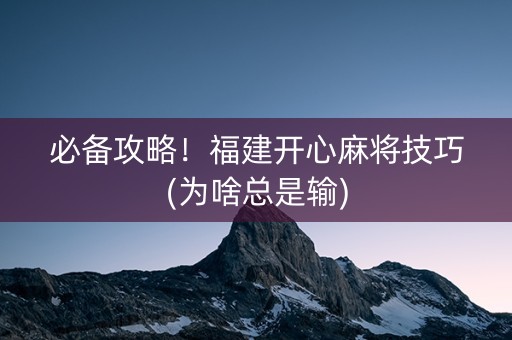 必备攻略！福建开心麻将技巧(为啥总是输)