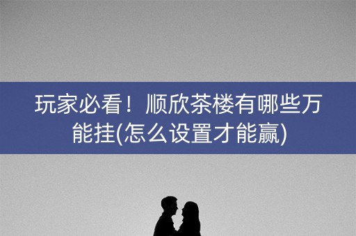 玩家必看！顺欣茶楼有哪些万能挂(怎么设置才能赢)