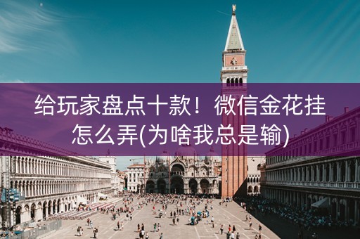 给玩家盘点十款！微信金花挂怎么弄(为啥我总是输)