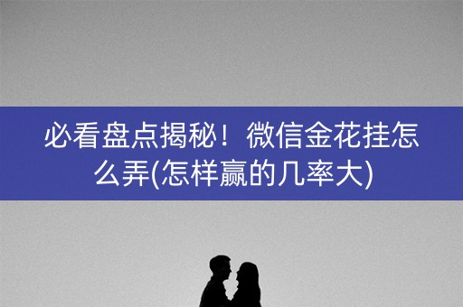 必看盘点揭秘！微信金花挂怎么弄(怎样赢的几率大)