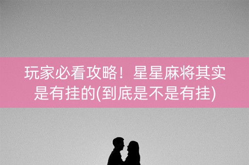 玩家必看攻略！星星麻将其实是有挂的(到底是不是有挂)