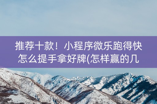 推荐十款！小程序微乐跑得快怎么提手拿好牌(怎样赢的几率大)