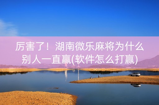 厉害了！湖南微乐麻将为什么别人一直赢(软件怎么打赢)