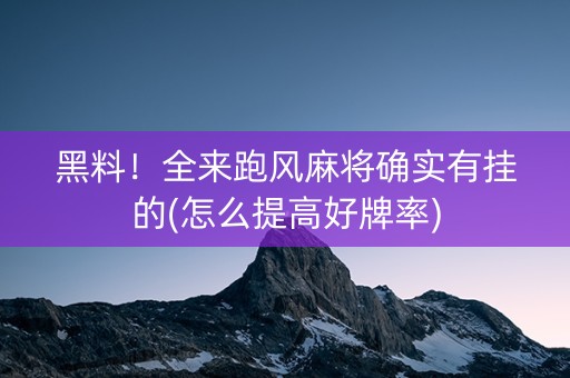 黑料！全来跑风麻将确实有挂的(怎么提高好牌率)