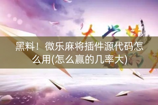 黑料！微乐麻将插件源代码怎么用(怎么赢的几率大)