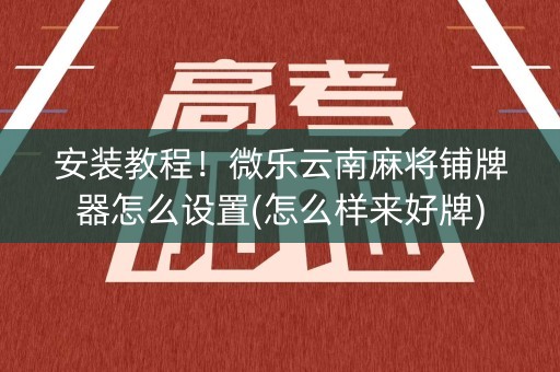 安装教程！微乐云南麻将铺牌器怎么设置(怎么样来好牌)