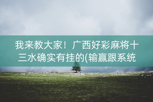 我来教大家！广西好彩麻将十三水确实有挂的(输赢跟系统有关系吗)