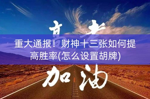 重大通报！财神十三张如何提高胜率(怎么设置胡牌)