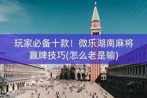 玩家必备十款！微乐湖南麻将赢牌技巧(怎么老是输)
