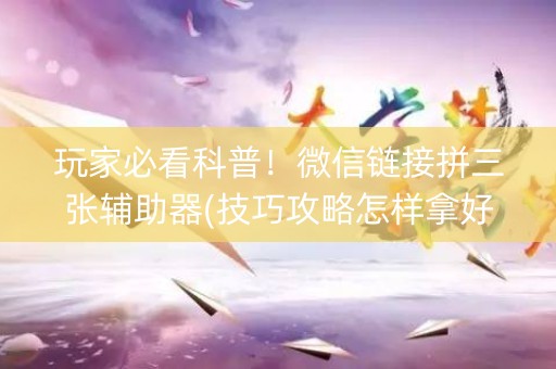 玩家必看科普！微信链接拼三张辅助器(技巧攻略怎样拿好牌)