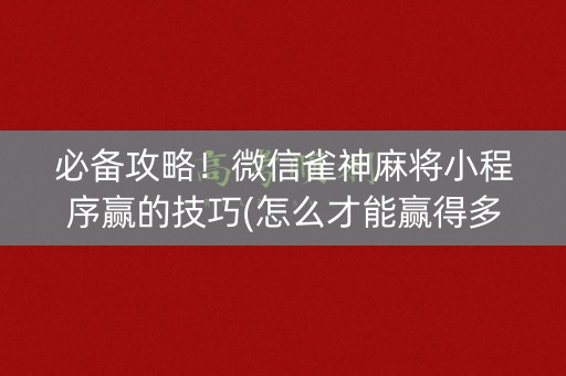 必备攻略！微信雀神麻将小程序赢的技巧(怎么才能赢得多)