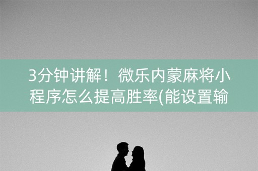 3分钟讲解！微乐内蒙麻将小程序怎么提高胜率(能设置输赢吗)