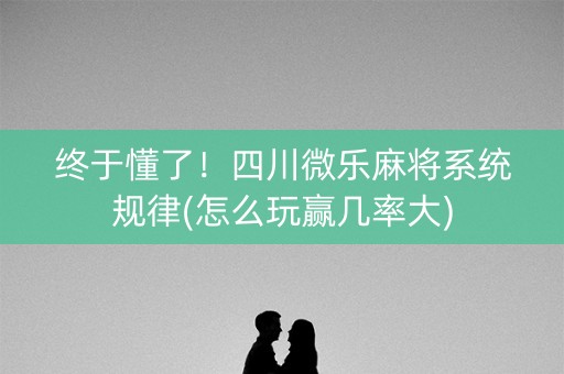 终于懂了！四川微乐麻将系统规律(怎么玩赢几率大)