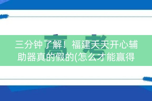 三分钟了解！福建天天开心辅助器真的假的(怎么才能赢得多)
