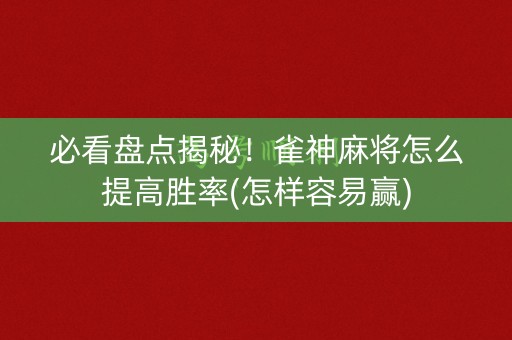 必看盘点揭秘！雀神麻将怎么提高胜率(怎样容易赢)