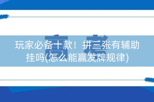 玩家必备十款！拼三张有辅助挂吗(怎么能赢发牌规律)