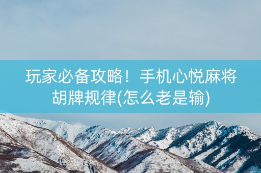 玩家必备攻略！手机心悦麻将胡牌规律(怎么老是输)