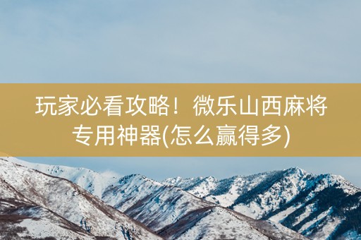 玩家必看攻略！微乐山西麻将专用神器(怎么赢得多)