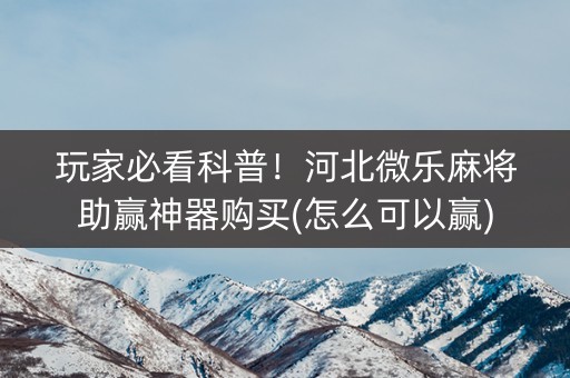 玩家必看科普！河北微乐麻将助赢神器购买(怎么可以赢)