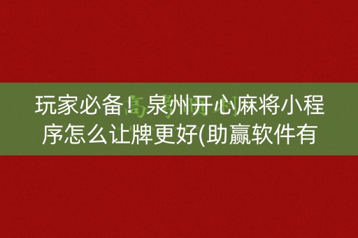 玩家必备！泉州开心麻将小程序怎么让牌更好(助赢软件有规律吗)