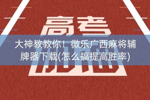 大神教教你！微乐广西麻将辅牌器下载(怎么搞提高胜率)