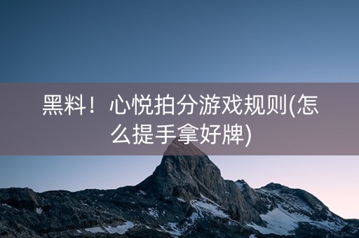 黑料！心悦拍分游戏规则(怎么提手拿好牌)
