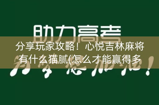分享玩家攻略！心悦吉林麻将有什么猫腻(怎么才能赢得多)