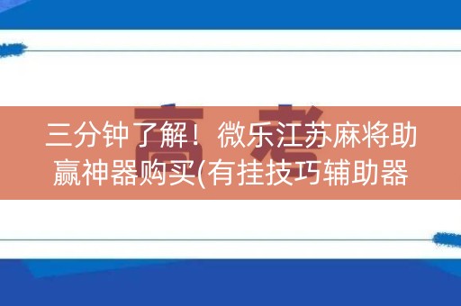 三分钟了解！微乐江苏麻将助赢神器购买(有挂技巧辅助器)