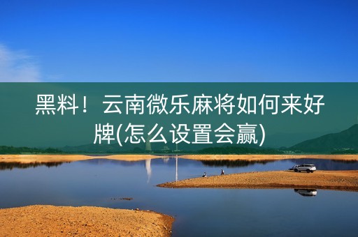黑料！云南微乐麻将如何来好牌(怎么设置会赢)
