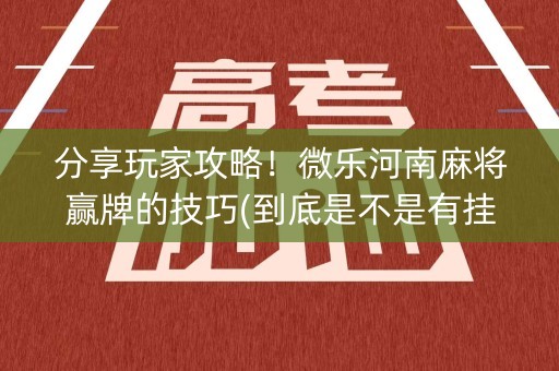 分享玩家攻略！微乐河南麻将赢牌的技巧(到底是不是有挂)
