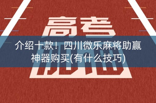 介绍十款！四川微乐麻将助赢神器购买(有什么技巧)