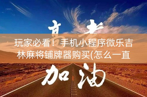 玩家必看！手机小程序微乐吉林麻将铺牌器购买(怎么一直输)