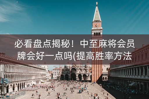必看盘点揭秘！中至麻将会员牌会好一点吗(提高胜率方法)