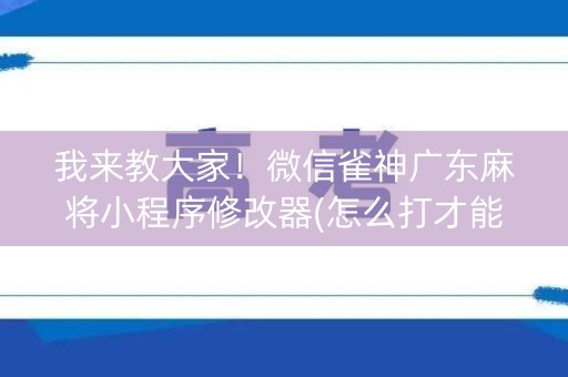 我来教大家！微信雀神广东麻将小程序修改器(怎么打才能赢)