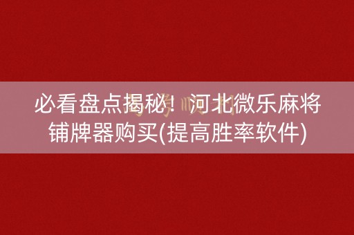 必看盘点揭秘！河北微乐麻将铺牌器购买(提高胜率软件)