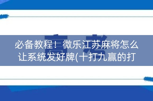 必备教程！微乐江苏麻将怎么让系统发好牌(十打九赢的打法)