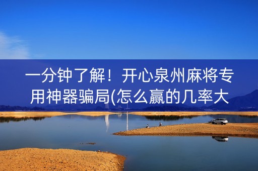 一分钟了解！开心泉州麻将专用神器骗局(怎么赢的几率大)