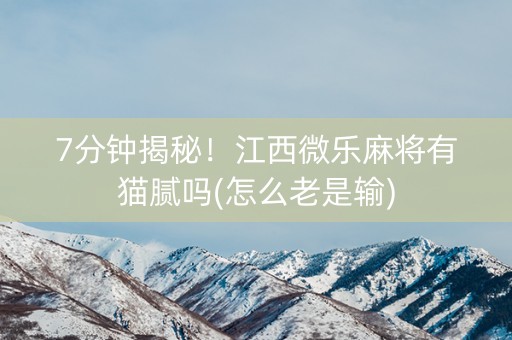 7分钟揭秘！江西微乐麻将有猫腻吗(怎么老是输)