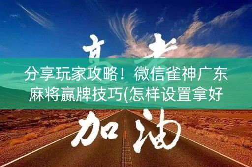 分享玩家攻略！微信雀神广东麻将赢牌技巧(怎样设置拿好牌)
